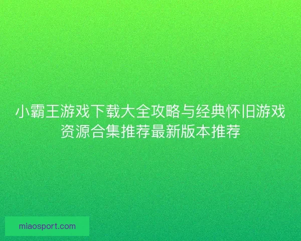 小霸王游戏下载大全攻略与经典怀旧游戏资源合集推荐最新版本推荐
